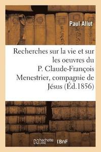 bokomslag Recherches Sur La Vie Et Sur Les Oeuvres Du P. Claude-Franois Menestrier de la Compagnie de Jsus