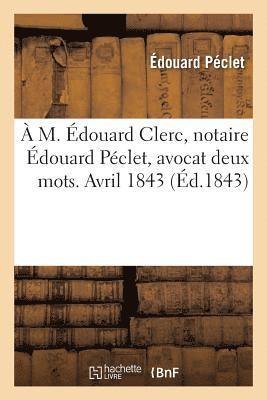 A M. douard Clerc, Notaire douard Pclet, Avocat Deux Mots. Avril 1843 1