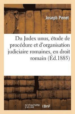 Du Judex Unus, Etude de Procedure Et d'Organisation Judiciaire Romaines, En Droit Romain 1