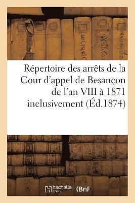 Repertoire Des Arrets de la Cour d'Appel de Besancon de l'An VIII A 1871 Inclusivement 1