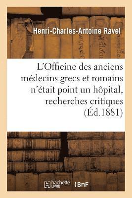 L'Officine Des Anciens Médecins Grecs Et Romains n'Était Point Un Hôpital, Recherches Critiques