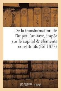 bokomslag de la Transformation de l'Impot l'Unitaxe, Impot Sur Le Capital Et Sur Les Elements Constitutifs