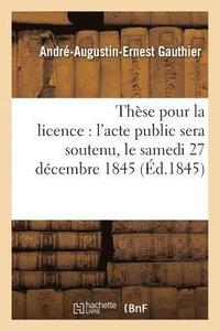 bokomslag Thse Pour La Licence: l'Acte Public Sera Soutenu, Le Samedi 27 Dcembre 1845