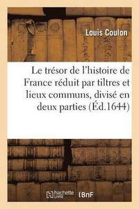 bokomslag Le Trsor de l'Histoire de France Rduit Par Tiltres Et Lieux Communs, Divis En Deux Parties