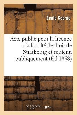 Acte Public Pour La Licence: Presente A La Faculte de Droit de Strasbourg Et Soutenu Publiquement 1