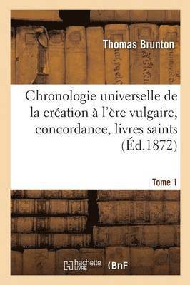 Chronologie Universelle de la Cration  l're Vulgaire, Concordance, Livres Saints Tome 1 1