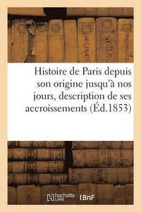 bokomslag Histoire de Paris de Son Origine À Nos Jours Offrant La Description de Ses Accroissements Successifs