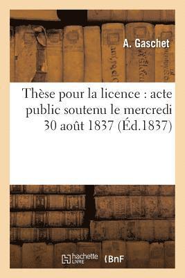 These Pour La Licence: Acte Public Soutenu Le Mercredi 30 Aout 1837 1