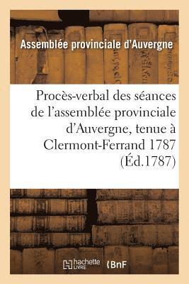 Proces-Verbal Des Seances de l'Assemblee Provinciale d'Auvergne, Tenue A Clermont-Ferrand 1787 1