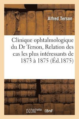 Clinique Ophtalmologique Du Dr Terson. Relation Des Cas Les Plus Intressants Observs, 1873  1875 1