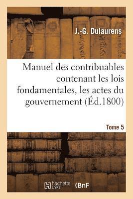 Manuel Des Contribuables Contenant Les Lois Fondamentales, Les Actes Du Gouvernement Tome 5 1