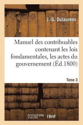 Manuel Des Contribuables Contenant Les Lois Fondamentales, Les Actes Du Gouvernement Tome 3