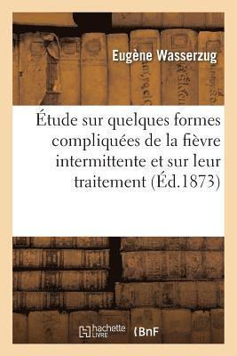 Étude Sur Quelques Formes Compliquées de la Fièvre Intermittente Et Sur Leur Traitement 1