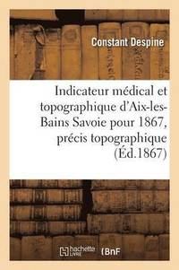 bokomslag Indicateur Mdical Et Topographique d'Aix-Les-Bains Savoie Pour 1867, Prcis Topographique