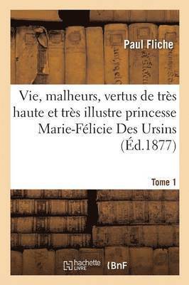 Vie, Malheurs, Vertus de Trs Haute Et Trs Illustre Princesse Marie-Flicie Des Ursins Tome 1 1