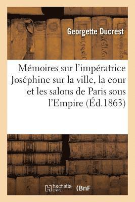 Memoires Sur l'Imperatrice Josephine, Sur La Ville, La Cour Et Les Salons de Paris Sous l'Empire 1