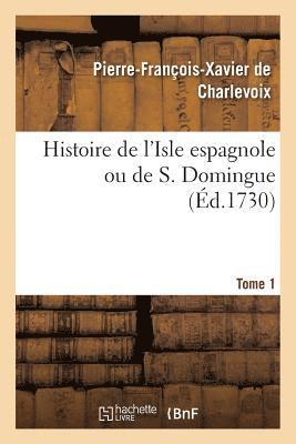 Histoire de l'Isle Espagnole Ou de S. Domingue. Tome 1 1
