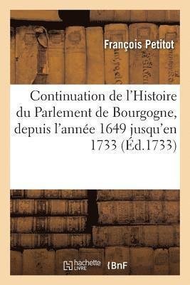 Continuation de l'Histoire Du Parlement de Bourgogne, Depuis l'Annee 1649 Jusqu'en 1733 . 1