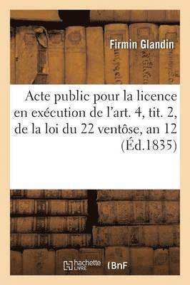 Acte Public Pour La Licence En Execution de l'Art. 4, Tit. 2, de la Loi Du 22 Ventose, an 12 1