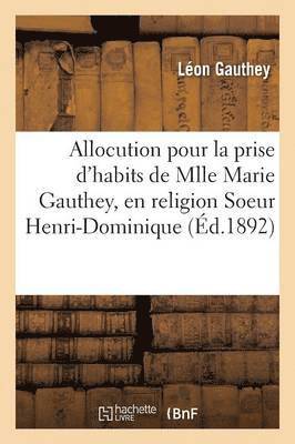 Allocution Pour La Prise d'Habits de Mlle Marie Gauthey, En Religion Soeur Henri-Dominique,
