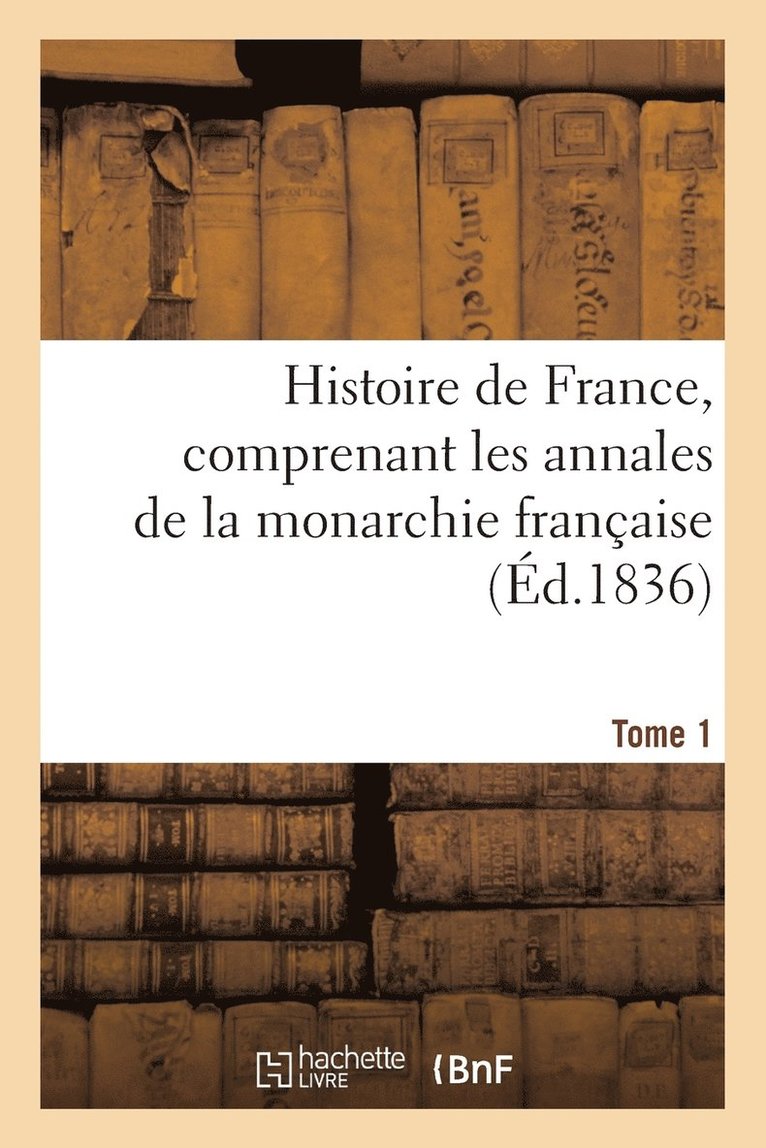 Histoire de France. Tome 1, Comprenant Les Annales de la Monarchie Franaise, Depuis 1