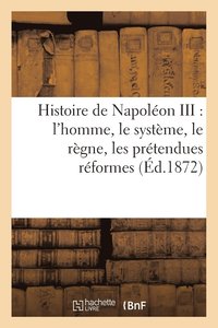 bokomslag Histoire de Napoleon III: l'Homme, Le Systeme, Le Regne, Les Pretendues Reformes, Les Desastres