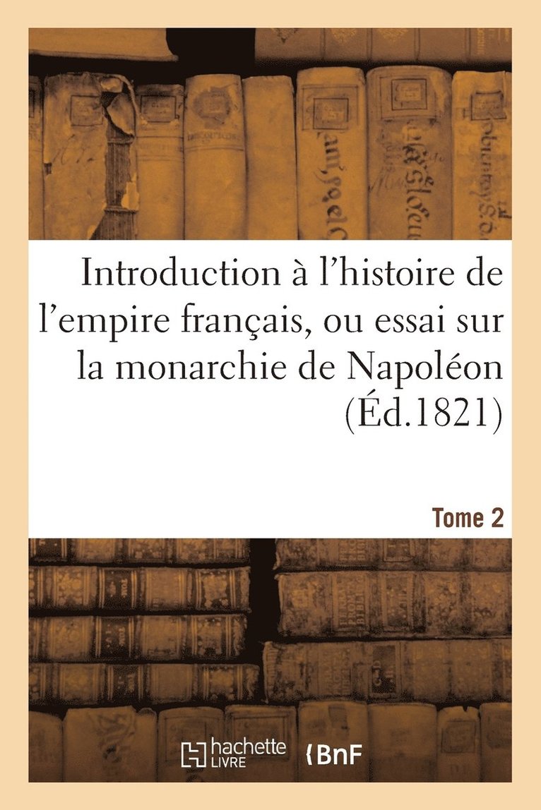 Introduction À l'Histoire de l'Empire Français, Ou Essai Sur La Monarchie de Napoléon. Tome 2