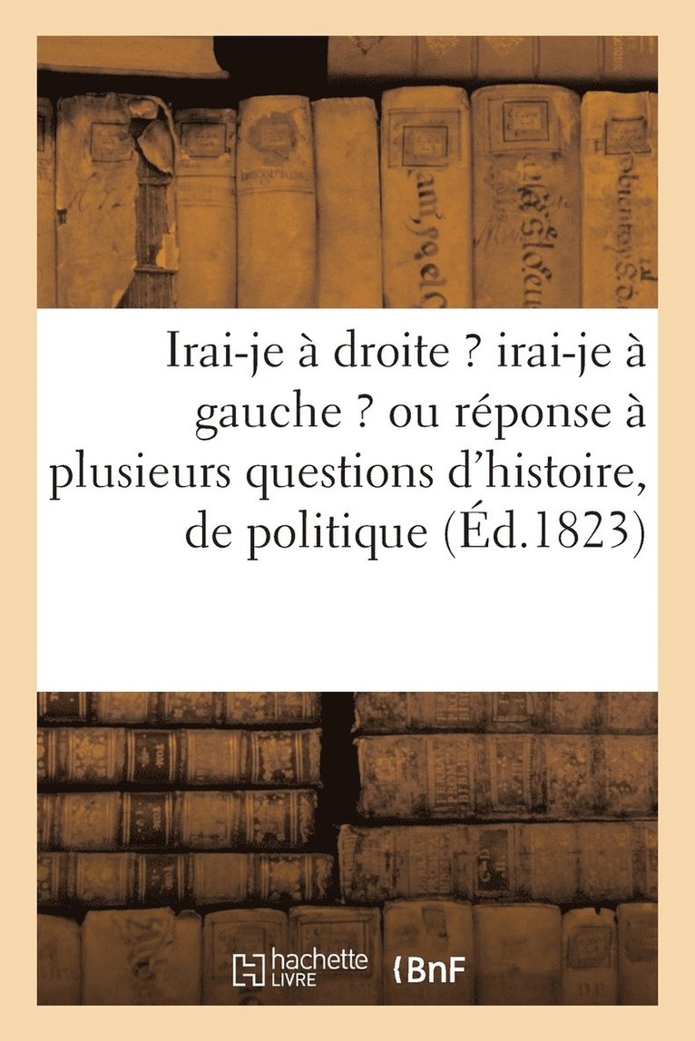 Irai-Je A Droite ? Irai-Je A Gauche ? Ou Reponse A Plusieurs Questions d'Histoire, de Politique 1