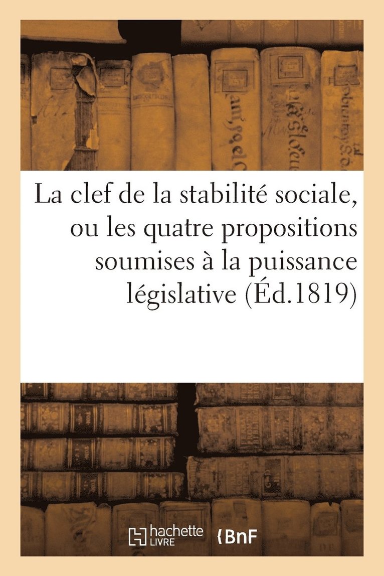 La Clef de la Stabilite Sociale, Ou Les Quatre Propositions Soumises A La Puissance Legislative 1