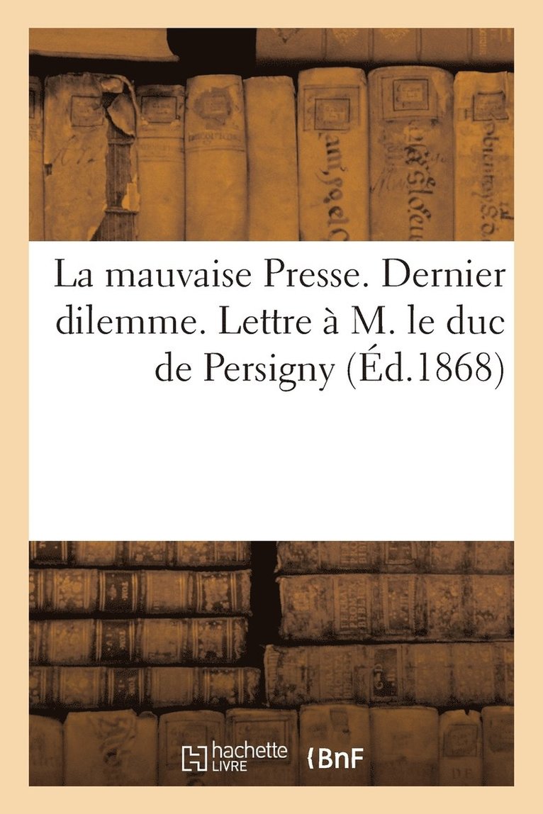 La Mauvaise Presse. Dernier Dilemme. Lettre  M. Le Duc de Persigny 1