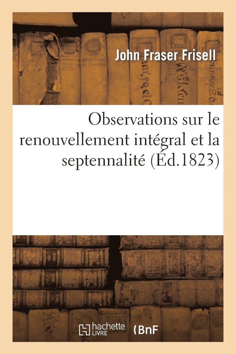 Observations Sur Le Renouvellement Intgral Et La Septennalit, Par l'Auteur de l'Ouvrage Intitul 1