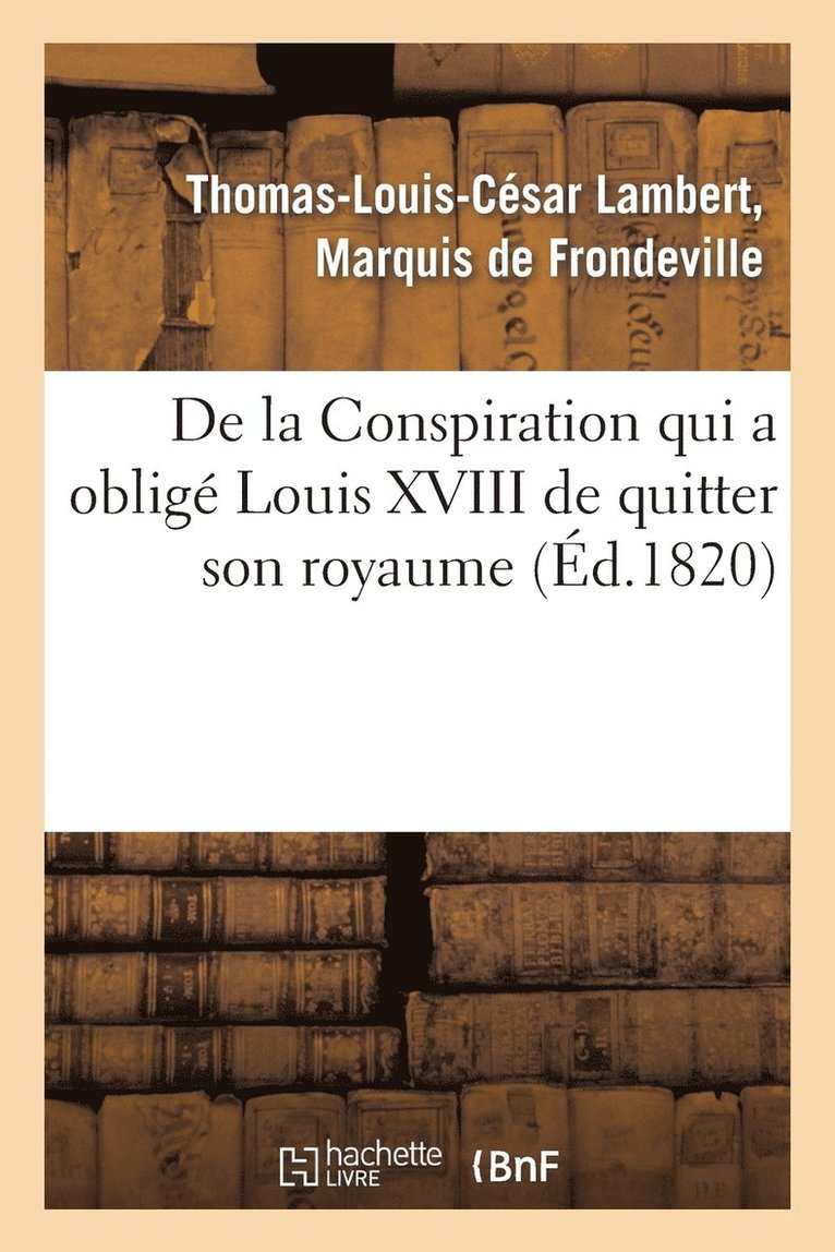 de la Conspiration Qui a Oblig Louis XVIII de Quitter Son Royaume Et Publication d'Une Pice 1