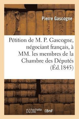 Petition de M. P. Gascogne, Negociant Francais, A MM. Les Membres de la Chambre Des Deputes 1
