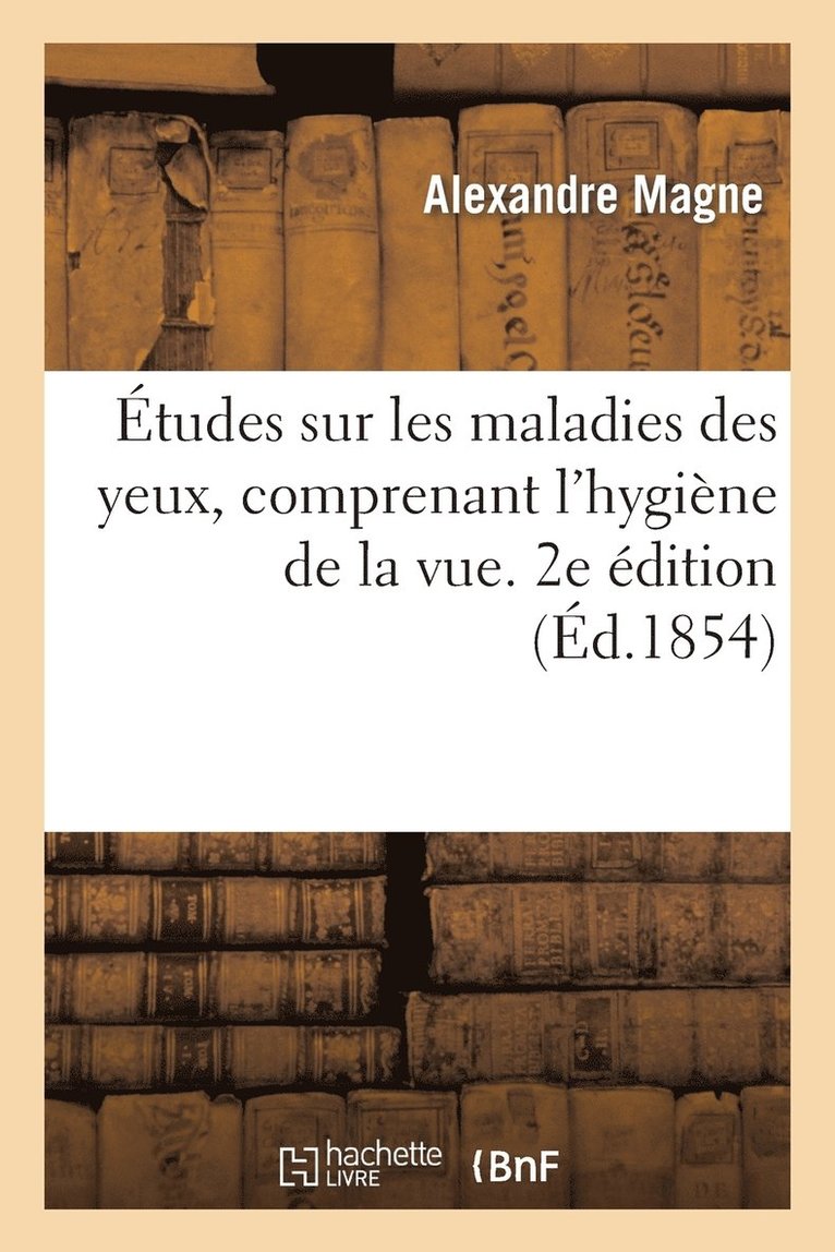 Etudes Sur Les Maladies Des Yeux, Comprenant l'Hygiene de la Vue, Ou Conseils Sur La Conservation 1