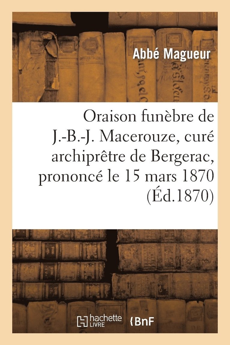 Oraison Funebre de J.-B.-J. Macerouze, Cure Archipretre de Bergerac, Prononce Le 15 Mars 1870 1