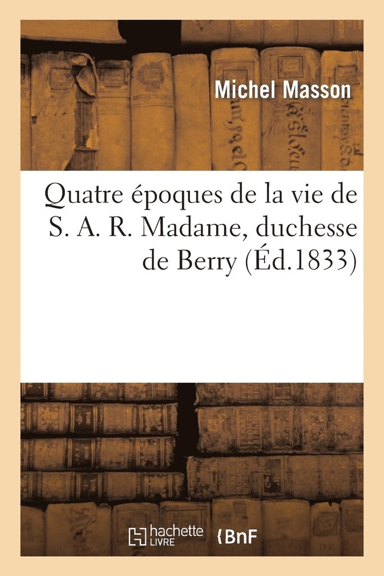 Quatre poques de la Vie de S.A.R. Madame, Duchesse de Berry, Suivies Des Protestations 1