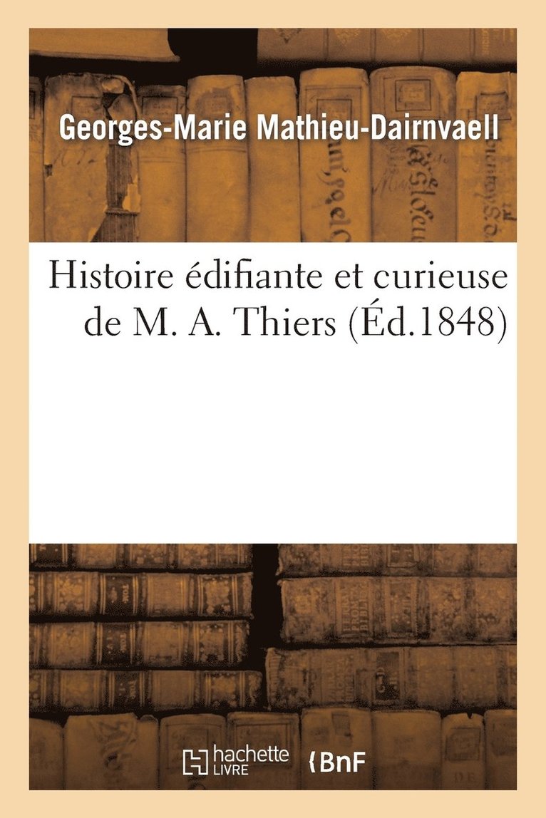 Histoire Edifiante Et Curieuse de M. A. Thiers 1