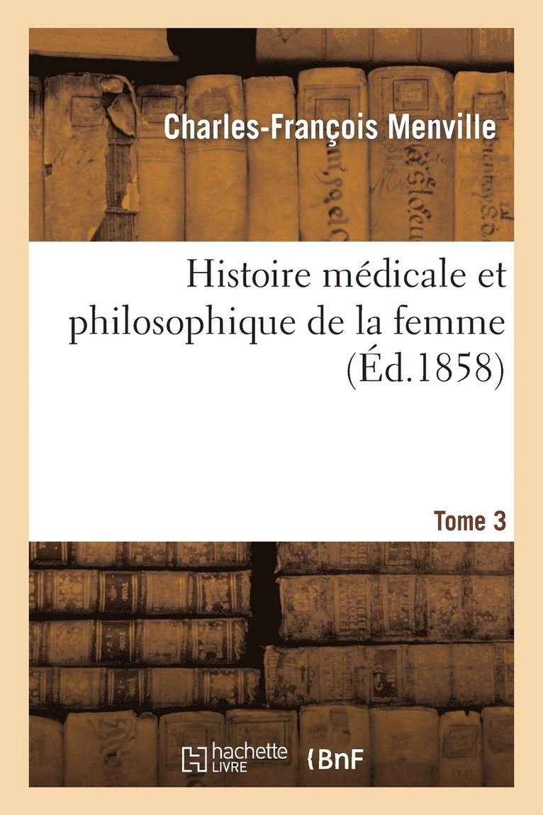 Histoire Médicale Et Philosophique de la Femme: Considérée Dans Toutes Les Époques. Tome 3