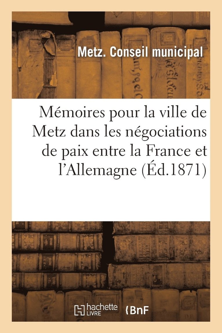 Memoires Pour La Ville de Metz Dans Les Negociations de Paix Entre La France Et l'Allemagne 1