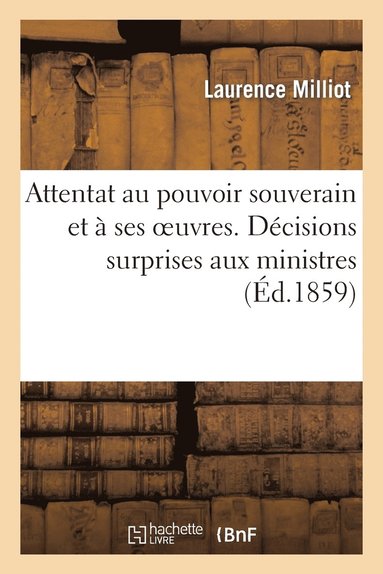 bokomslag Attentat Au Pouvoir Souverain Et À Ses Oeuvres. Décisions Surprises Aux Ministres Par Suite