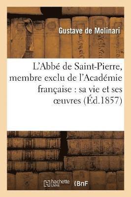 L'Abb de Saint-Pierre, Membre Exclu de l'Acadmie Franaise: Sa Vie Et Ses Oeuvres, Prcdes 1