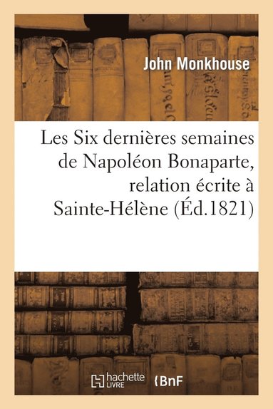 bokomslag Les Six Dernieres Semaines de Napoleon Bonaparte, Relation Ecrite A Sainte-Helene