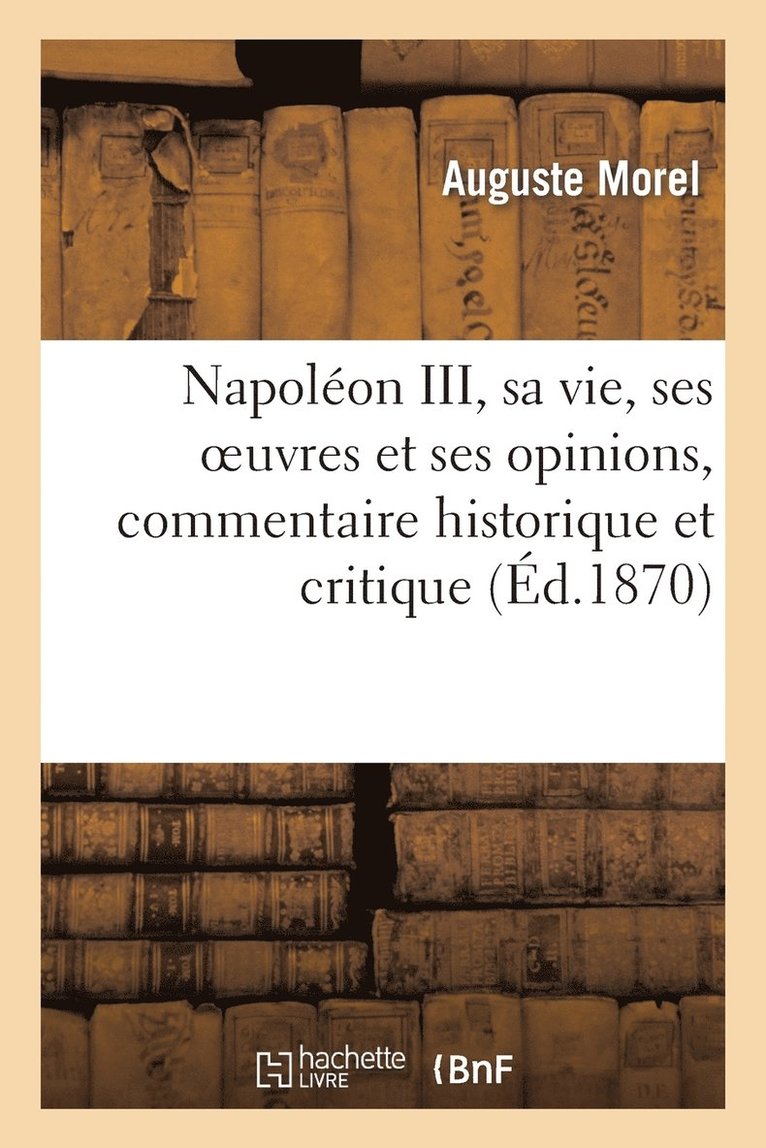 Napoleon III, Sa Vie, Ses Oeuvres Et Ses Opinions, Commentaire Historique Et Critique 1