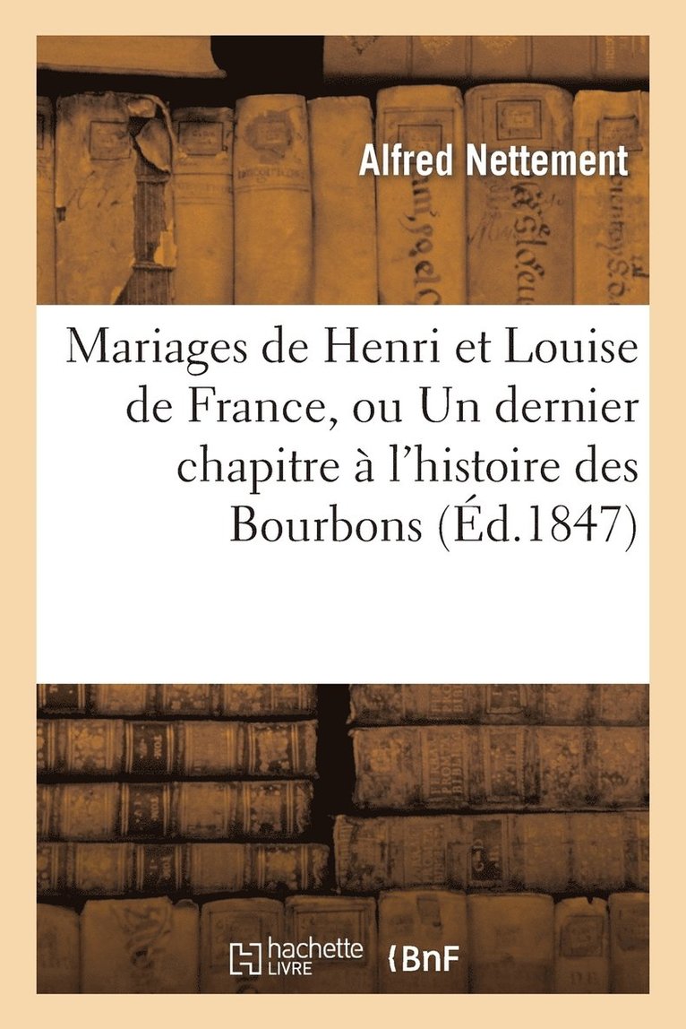 Mariages de Henri Et Louise de France, Ou Un Dernier Chapitre  l'Histoire Des Bourbons 1