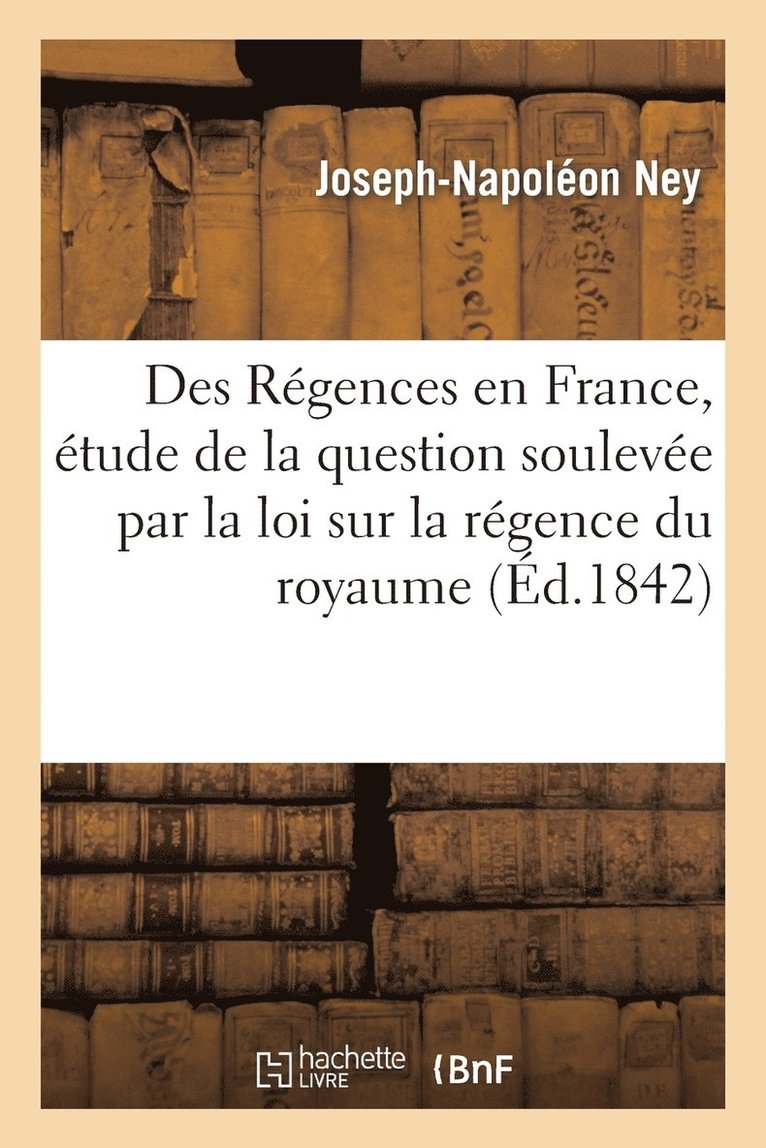 Des Regences En France, Etude de la Question Soulevee Par La Loi Sur La Regence Du Royaume 1