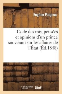 bokomslag Code Des Rois, Pensees Et Opinions d'Un Prince Souverain Sur Les Affaires de l'Etat