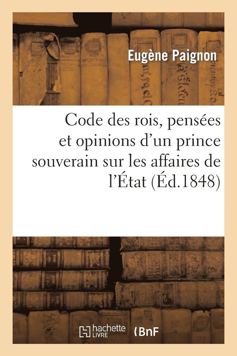 Code Des Rois, Pensees Et Opinions d'Un Prince Souverain Sur Les Affaires de l'Etat 1