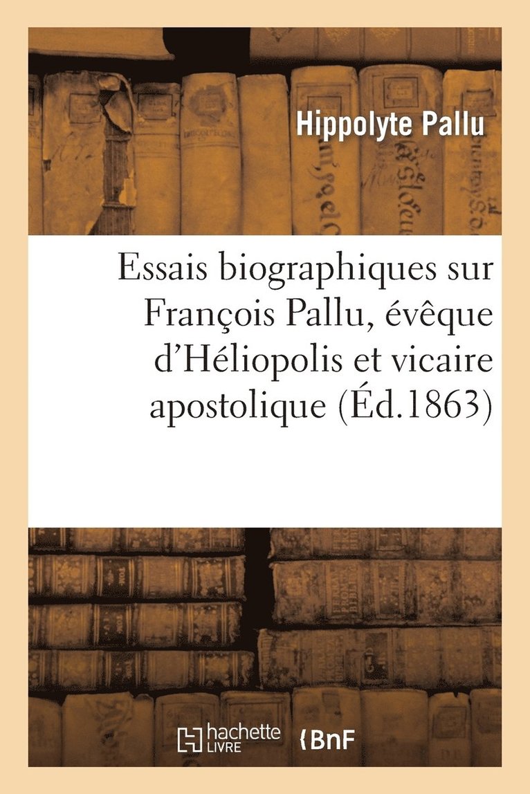 Essais Biographiques Sur Francois Pallu, Eveque d'Heliopolis Et Vicaire Apostolique Au Tong-King 1