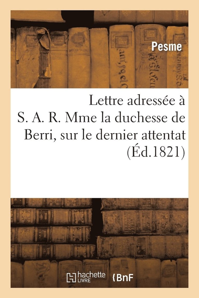 Lettre Adressee A S. A. R. Mme La Duchesse de Berri, Sur Le Dernier Attentat Dirige Contre Le Roi 1