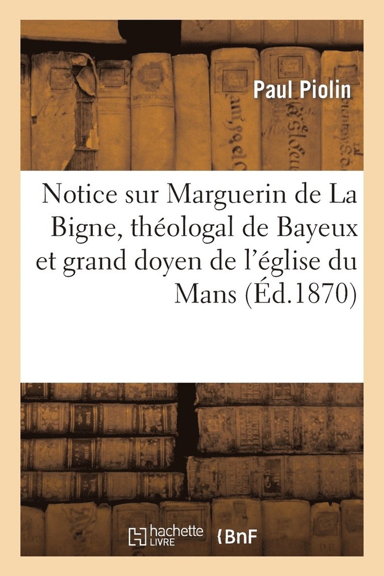 Notice Sur Marguerin de la Bigne, Theologal de Bayeux Et Grand Doyen de l'Eglise Du Mans 1